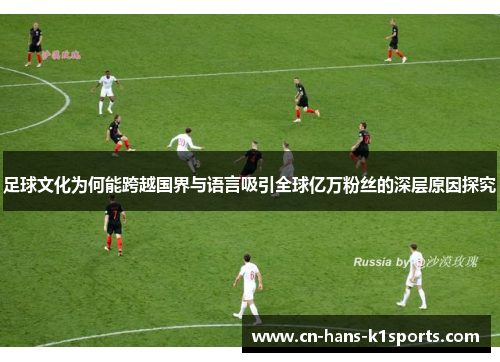 足球文化为何能跨越国界与语言吸引全球亿万粉丝的深层原因探究