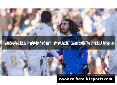 马塞洛在球场上的独特位置与角色解析 深度剖析其对球队的影响