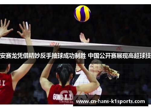 安赛龙凭借精妙反手抽球成功制胜 中国公开赛展现高超球技