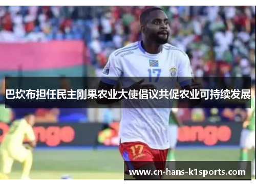 巴坎布担任民主刚果农业大使倡议共促农业可持续发展