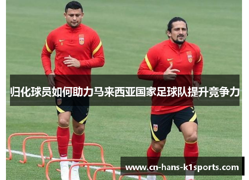 归化球员如何助力马来西亚国家足球队提升竞争力