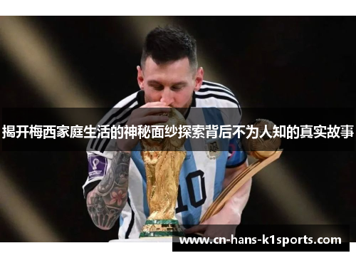 揭开梅西家庭生活的神秘面纱探索背后不为人知的真实故事