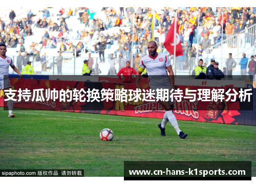 支持瓜帅的轮换策略球迷期待与理解分析