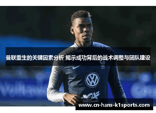 曼联重生的关键因素分析 揭示成功背后的战术调整与团队建设