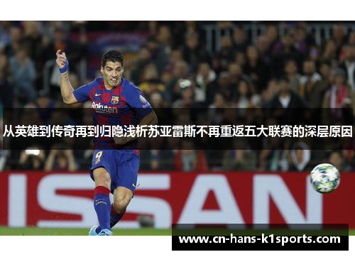 从英雄到传奇再到归隐浅析苏亚雷斯不再重返五大联赛的深层原因