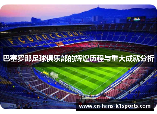 巴塞罗那足球俱乐部的辉煌历程与重大成就分析