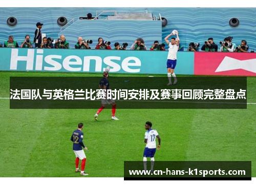 法国队与英格兰比赛时间安排及赛事回顾完整盘点