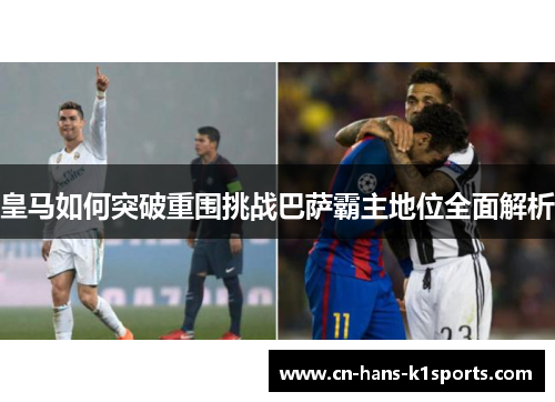 皇马如何突破重围挑战巴萨霸主地位全面解析 皇马如何突破重围挑战巴萨霸主地位全面解析