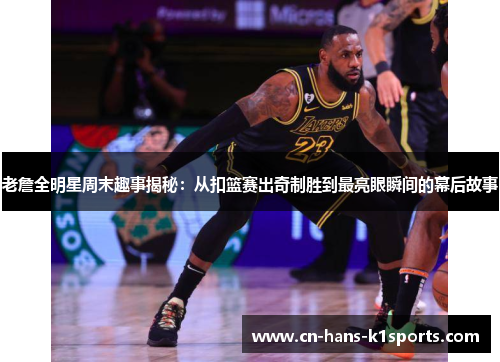 老詹全明星周末趣事揭秘:从扣篮赛出奇制胜到最亮眼瞬间的幕后故事 老詹全明星周末趣事揭秘:从扣篮赛出奇制胜到最亮眼瞬间的幕后故事