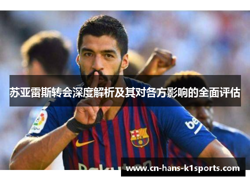 苏亚雷斯转会深度解析及其对各方影响的全面评估 苏亚雷斯转会深度解析及其对各方影响的全面评估
