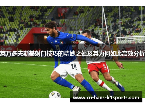 莱万多夫斯基射门技巧的精妙之处及其为何如此高效分析