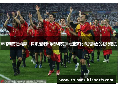 萨格勒布迪纳摩：探索足球俱乐部与克罗地亚文化深度融合的独特魅力