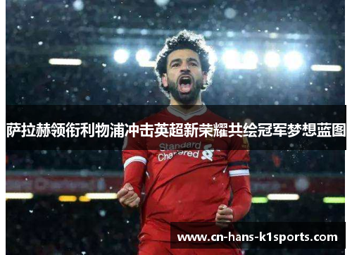 萨拉赫领衔利物浦冲击英超新荣耀共绘冠军梦想蓝图