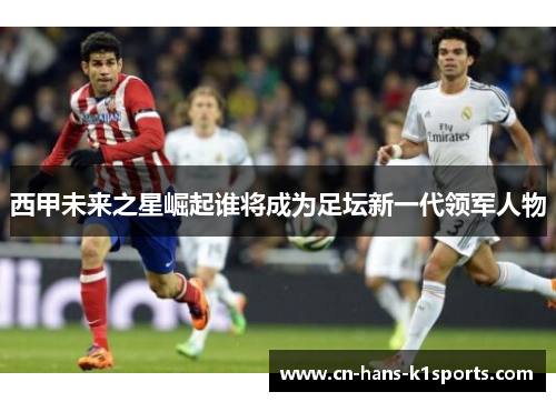 西甲未来之星崛起谁将成为足坛新一代领军人物