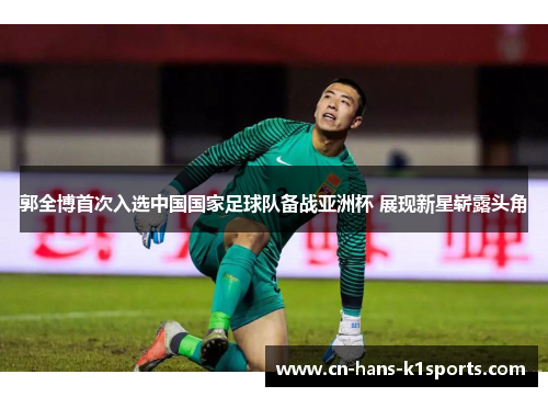 郭全博首次入选中国国家足球队备战亚洲杯 展现新星崭露头角