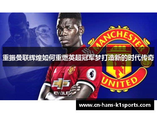 重振曼联辉煌如何重燃英超冠军梦打造新的时代传奇