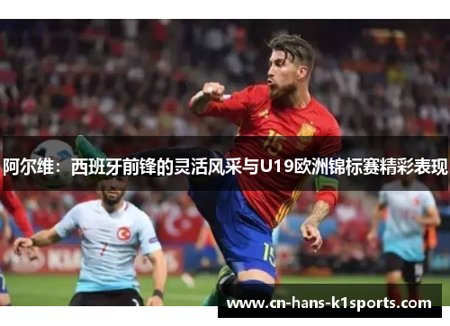 阿尔维：西班牙前锋的灵活风采与U19欧洲锦标赛精彩表现
