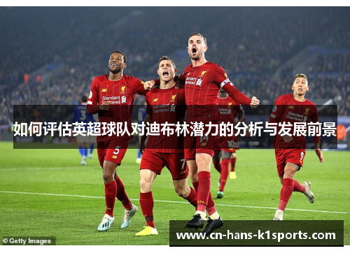 如何评估英超球队对迪布林潜力的分析与发展前景 如何评估英超球队对迪布林潜力的分析与发展前景