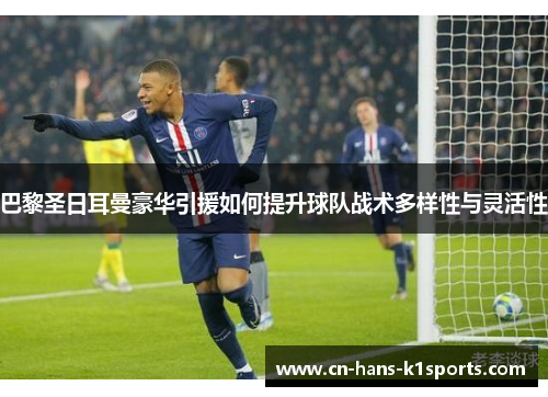 巴黎圣日耳曼豪华引援如何提升球队战术多样性与灵活性 巴黎圣日耳曼豪华引援如何提升球队战术多样性与灵活性