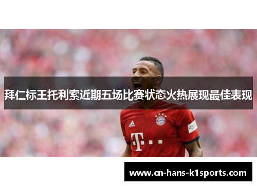 拜仁标王托利索近期五场比赛状态火热展现最佳表现 拜仁标王托利索近期五场比赛状态火热展现最佳表现