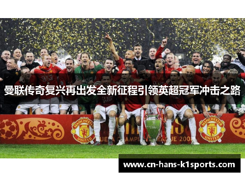 曼联传奇复兴再出发全新征程引领英超冠军冲击之路 曼联传奇复兴再出发全新征程引领英超冠军冲击之路
