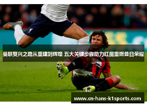 曼联复兴之路从重建到辉煌 五大关键步骤助力红魔重燃昔日荣耀