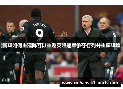 曼联如何重建阵容以重返英超冠军争夺行列并重振辉煌 曼联如何重建阵容以重返英超冠军争夺行列并重振辉煌