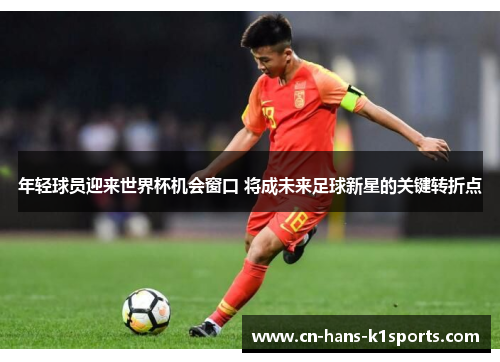 年轻球员迎来世界杯机会窗口 将成未来足球新星的关键转折点 年轻球员迎来世界杯机会窗口 将成未来足球新星的关键转折点