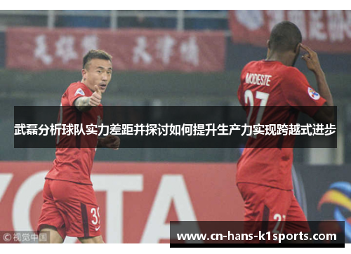 武磊分析球队实力差距并探讨如何提升生产力实现跨越式进步