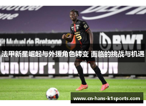法甲新星崛起与外援角色转变 面临的挑战与机遇