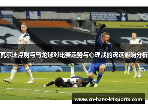 瓦尔迪点射与乌龙球对比赛走势与心理战的深远影响分析