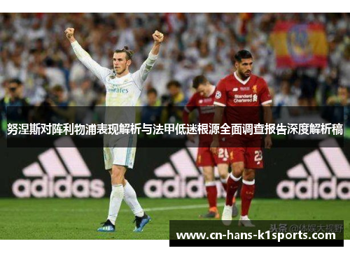 努涅斯对阵利物浦表现解析与法甲低迷根源全面调查报告深度解析稿