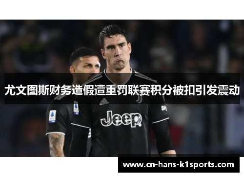 尤文图斯财务造假遭重罚联赛积分被扣引发震动