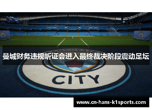 曼城财务违规听证会进入最终裁决阶段震动足坛
