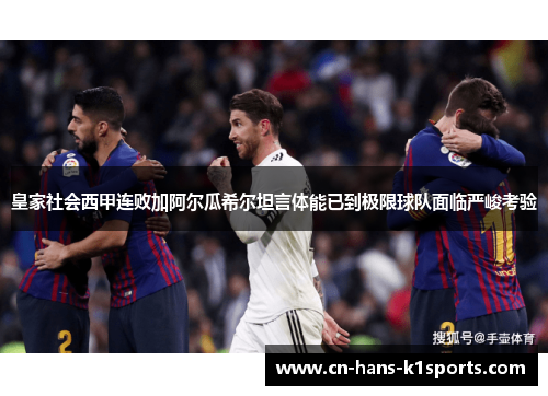 皇家社会西甲连败加阿尔瓜希尔坦言体能已到极限球队面临严峻考验 皇家社会西甲连败加阿尔瓜希尔坦言体能已到极限球队面临严峻考验