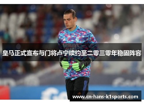 皇马正式宣布与门将卢宁续约至二零三零年稳固阵容 皇马正式宣布与门将卢宁续约至二零三零年稳固阵容