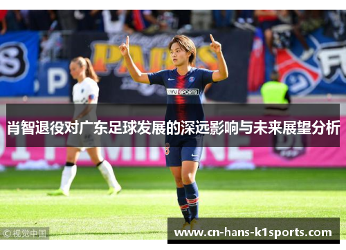 肖智退役对广东足球发展的深远影响与未来展望分析