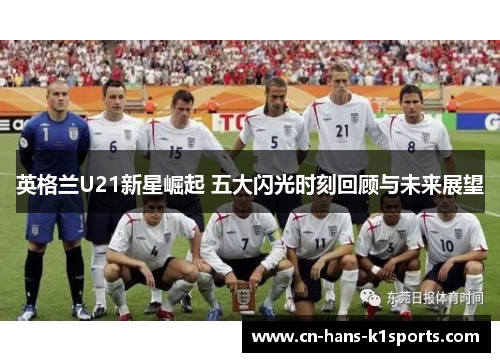 英格兰U21新星崛起 五大闪光时刻回顾与未来展望