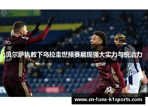 贝尔萨执教下乌拉圭世预赛展现强大实力与统治力 贝尔萨执教下乌拉圭世预赛展现强大实力与统治力