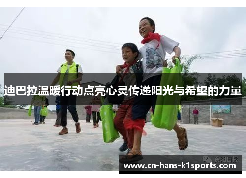 迪巴拉温暖行动点亮心灵传递阳光与希望的力量 迪巴拉温暖行动点亮心灵传递阳光与希望的力量