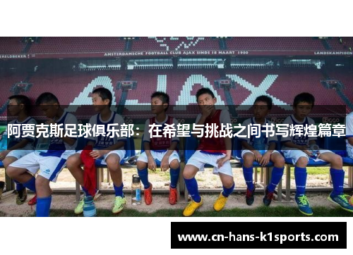 阿贾克斯足球俱乐部:在希望与挑战之间书写辉煌篇章 阿贾克斯足球俱乐部:在希望与挑战之间书写辉煌篇章