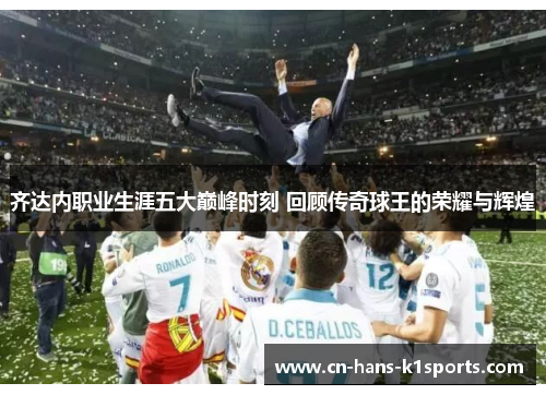 齐达内职业生涯五大巅峰时刻 回顾传奇球王的荣耀与辉煌 齐达内职业生涯五大巅峰时刻 回顾传奇球王的荣耀与辉煌