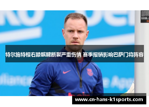 特尔施特根右膝髌腱断裂严重伤情 赛季报销影响巴萨门将阵容 特尔施特根右膝髌腱断裂严重伤情 赛季报销影响巴萨门将阵容